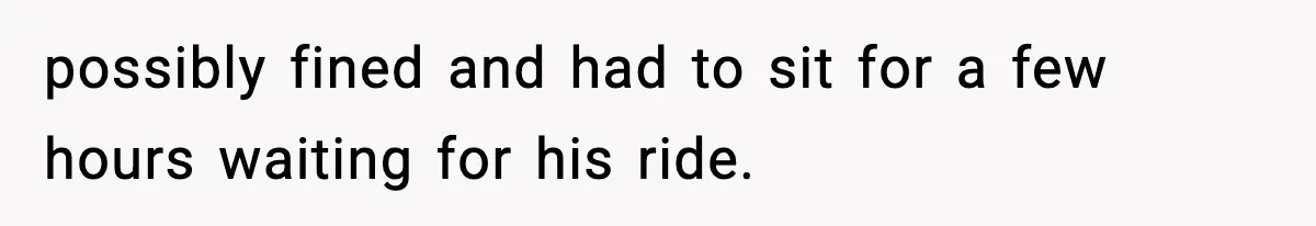 possibly fined and had to sit for a few hours waiting for his ride.