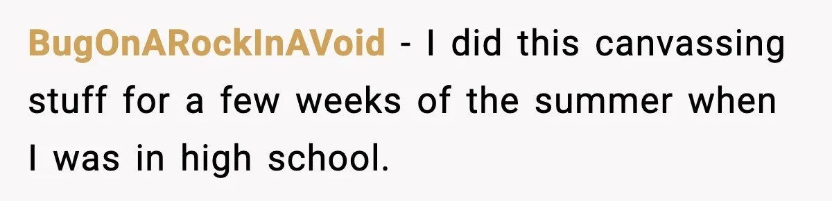 BugOnARockInAVoid − I did this canvassing stuff for a few weeks of the summer when I was in high school.