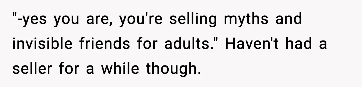 "-yes you are, you're selling myths and invisible friends for adults." Haven't had a seller for a while though.