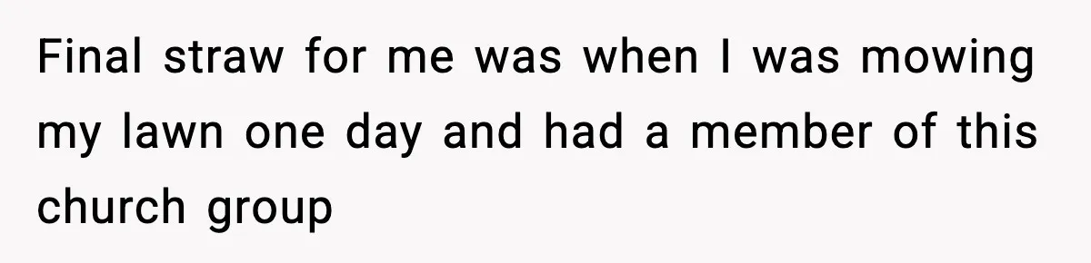 Final straw for me was when I was mowing my lawn one day and had a member of this church group