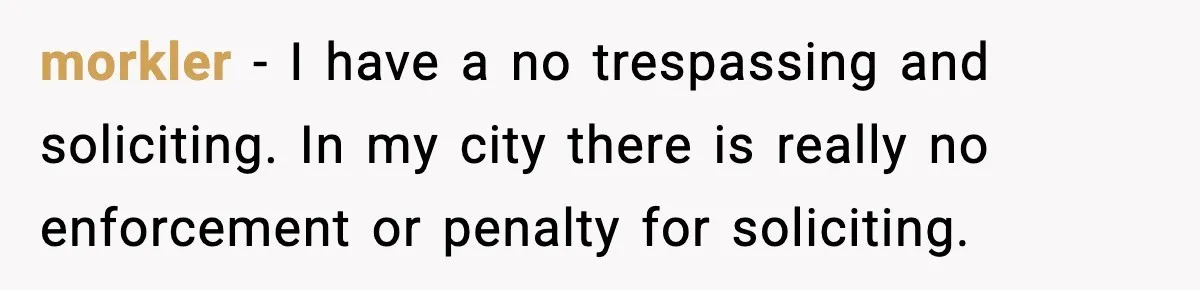 morkler − I have a no trespassing and soliciting. In my city there is really no enforcement or penalty for soliciting.