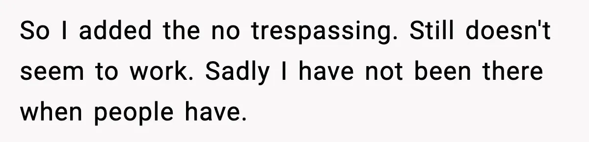 So I added the no trespassing. Still doesn't seem to work. Sadly I have not been there when people have.