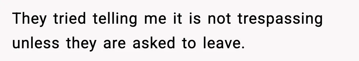 They tried telling me it is not trespassing unless they are asked to leave.