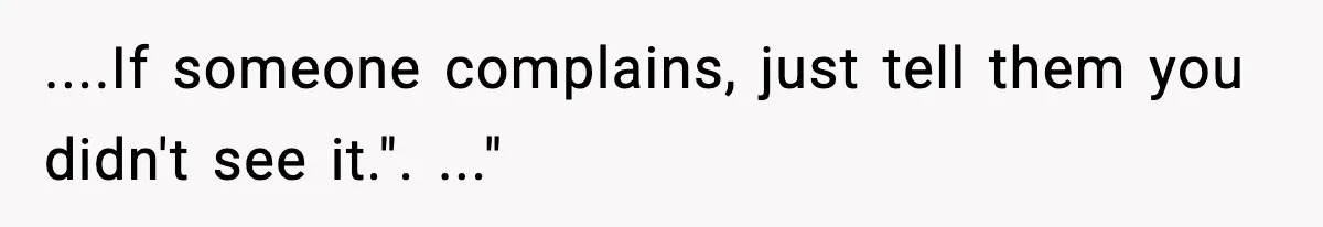 ....If someone complains, just tell them you didn't see it.". ..."