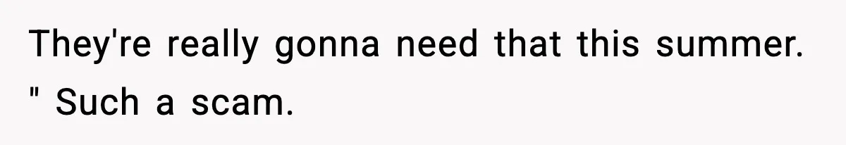 They're really gonna need that this summer. " Such a scam.