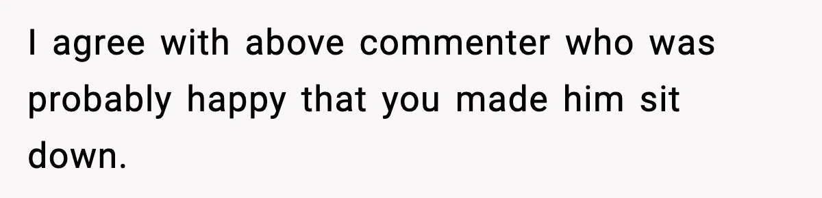 I agree with above commenter who was probably happy that you made him sit down.