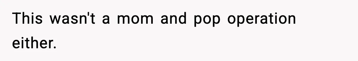 This wasn't a mom and pop operation either.