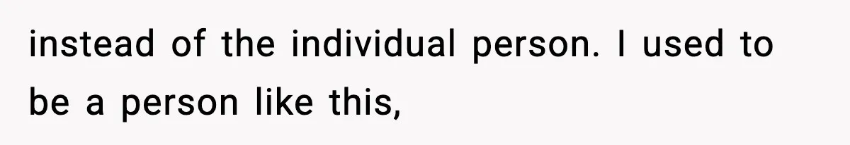 instead of the individual person. I used to be a person like this,