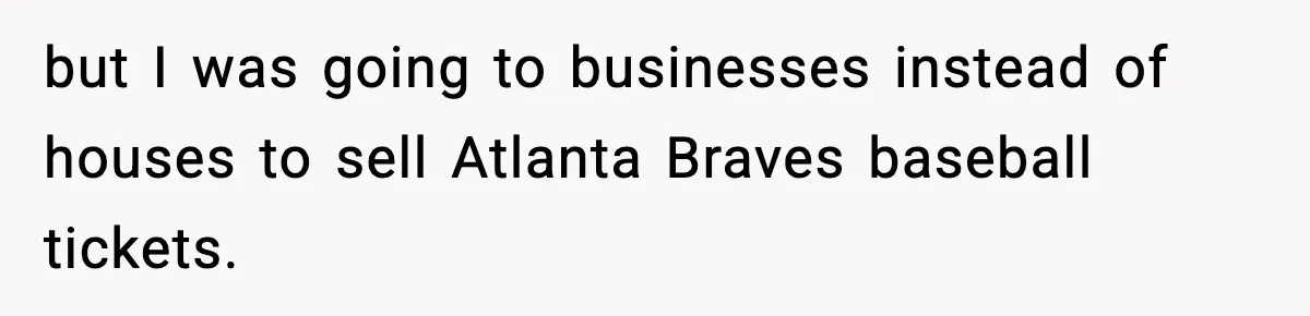 but I was going to businesses instead of houses to sell Atlanta Braves baseball tickets.