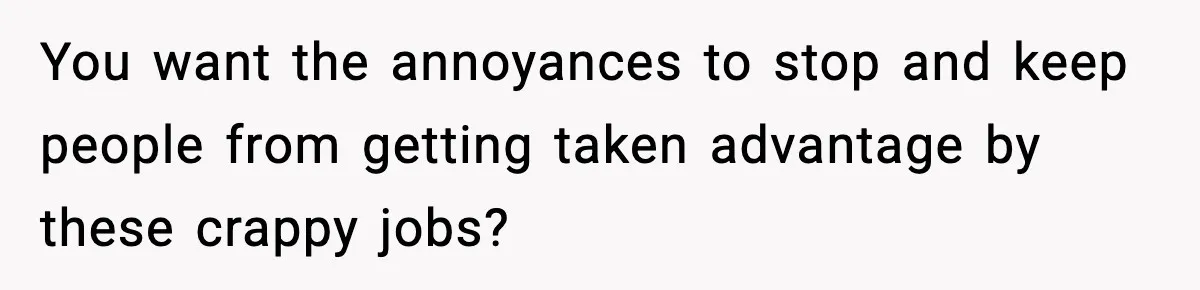 You want the annoyances to stop and keep people from getting taken advantage by these crappy jobs?