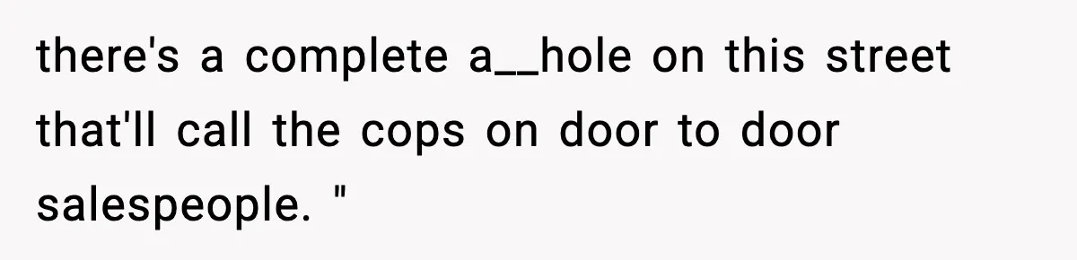 there's a complete a__hole on this street that'll call the cops on door to door salespeople. "