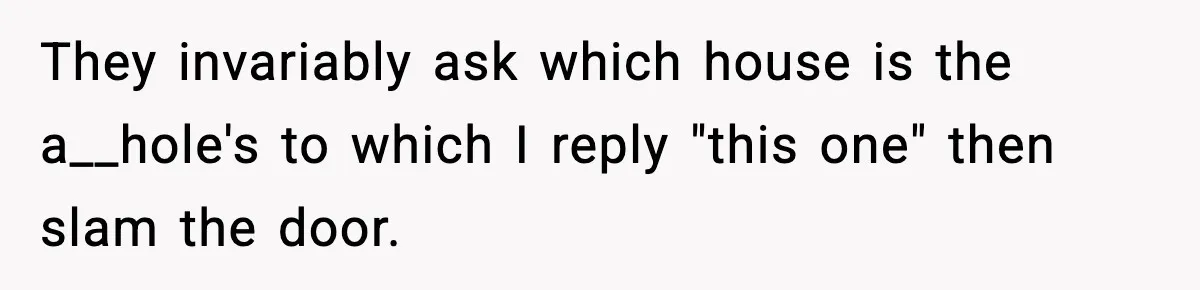 They invariably ask which house is the a__hole's to which I reply "this one" then slam the door.