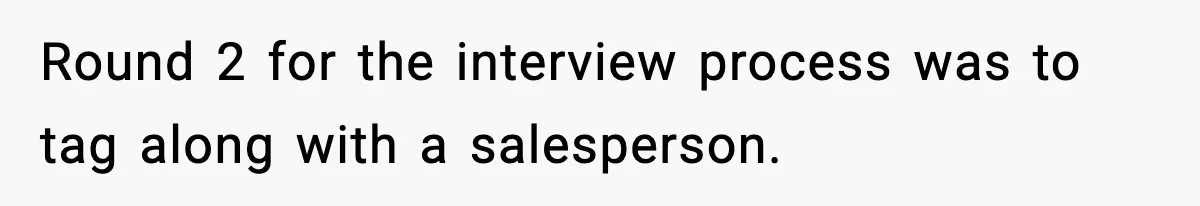 Round 2 for the interview process was to tag along with a salesperson.
