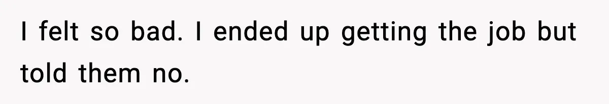 I felt so bad. I ended up getting the job but told them no.