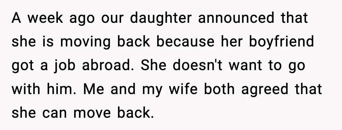 A week ago our daughter announced that she is moving back because her boyfriend got a job abroad. She doesn't want to go with him. Me and my wife both...