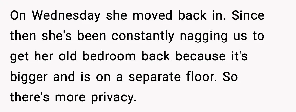 On Wednesday she moved back in. Since then she's been constantly nagging us to get her old bedroom back because it's bigger and is on a separate floor. So there's...