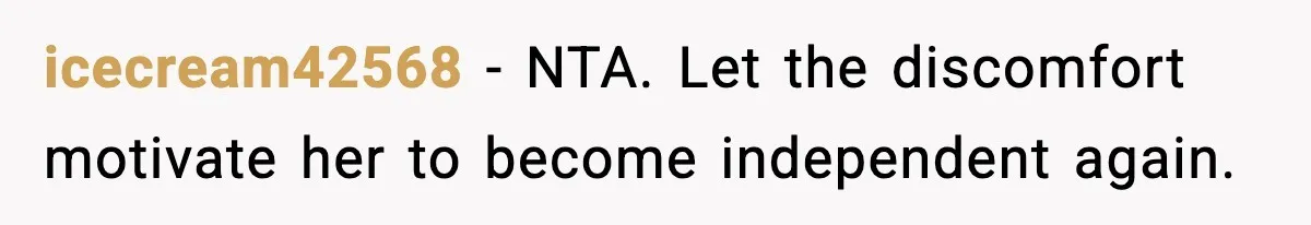icecream42568 - NTA. Let the discomfort motivate her to become independent again.