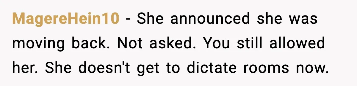 MagereHein10 - She announced she was moving back. Not asked. You still allowed her. She doesn't get to dictate rooms now.