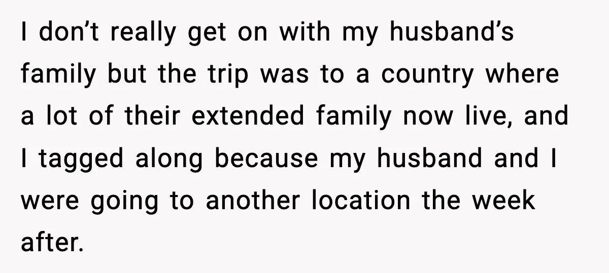 I don’t really get on with my husband’s family but the trip was to a country where a lot of their extended family now live, and I tagged along because...