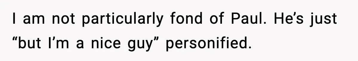 I am not particularly fond of Paul. He’s just “but I’m a nice guy” personified.
