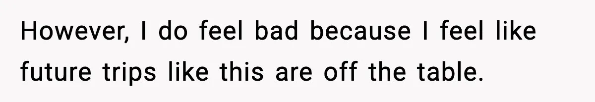 However, I do feel bad because I feel like future trips like this are off the table.