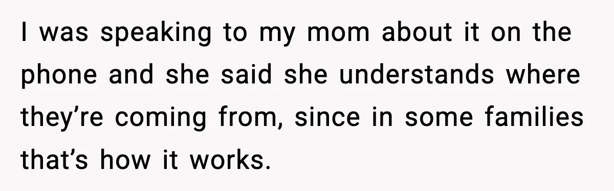 I was speaking to my mom about it on the phone and she said she understands where they’re coming from, since in some families that’s how it works.