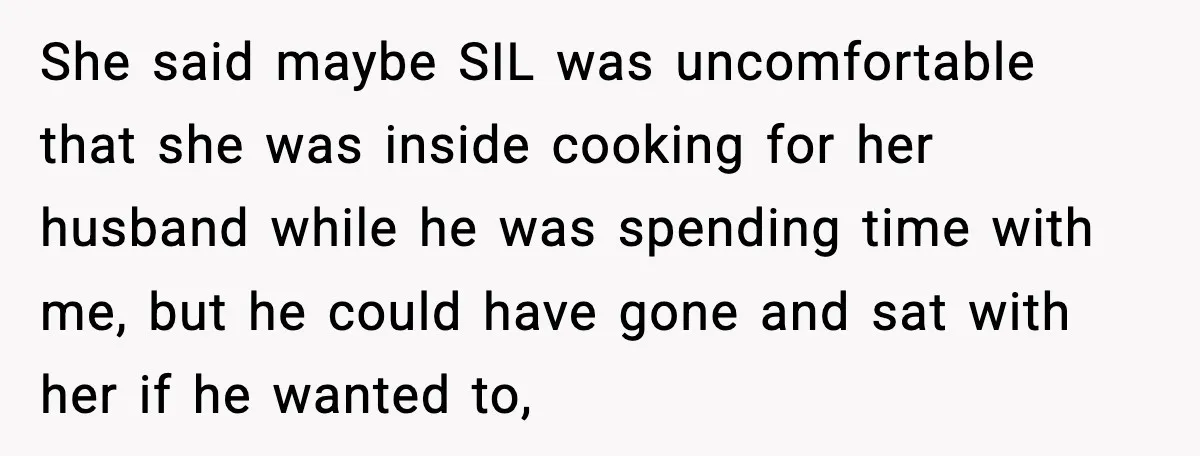 She said maybe SIL was uncomfortable that she was inside cooking for her husband while he was spending time with me, but he could have gone and sat with her...