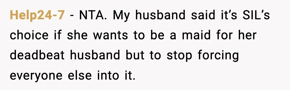 Help24-7 - NTA. My husband said it’s SIL’s choice if she wants to be a maid for her deadbeat husband but to stop forcing everyone else into it.