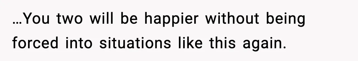 …You two will be happier without being forced into situations like this again.