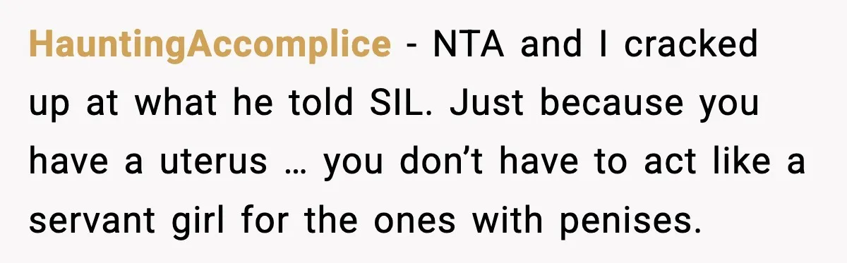 HauntingAccomplice - NTA and I cracked up at what he told SIL. Just because you have a uterus … you don’t have to act like a servant girl for the...