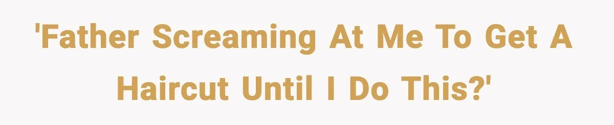 'Father screaming at me to get a haircut until I do this?'