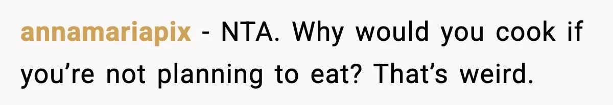 annamariapix - NTA. Why would you cook if you’re not planning to eat? That’s weird.