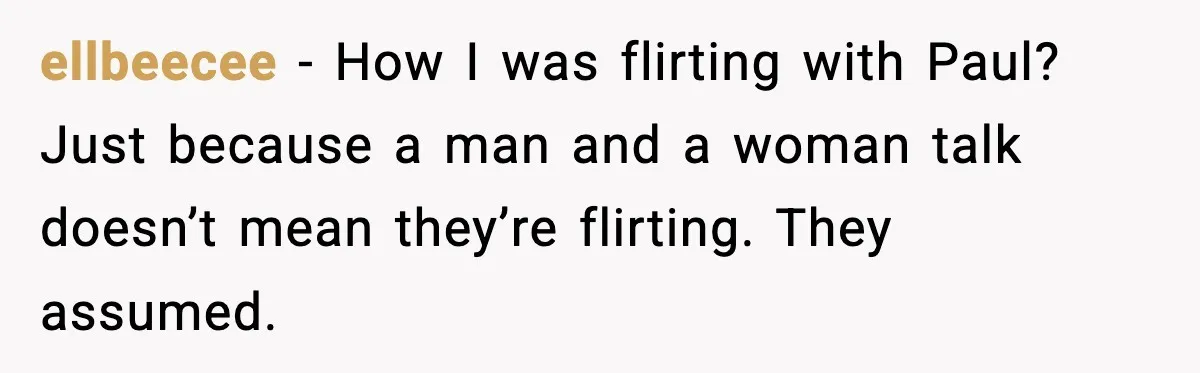 ellbeecee - How I was flirting with Paul? Just because a man and a woman talk doesn’t mean they’re flirting. They assumed.