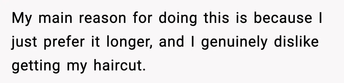 My main reason for doing this is because I just prefer it longer, and I genuinely dislike getting my haircut.