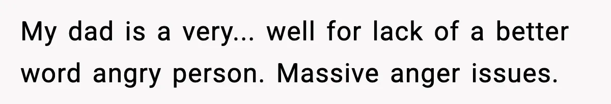 My dad is a very... well for lack of a better word angry person. Massive anger issues.