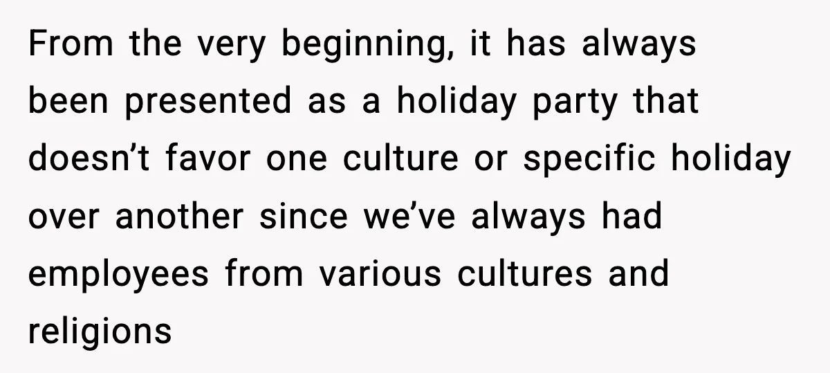 From the very beginning, it has always been presented as a holiday party that doesn’t favor one culture or specific holiday over another since we’ve always had employees from various...