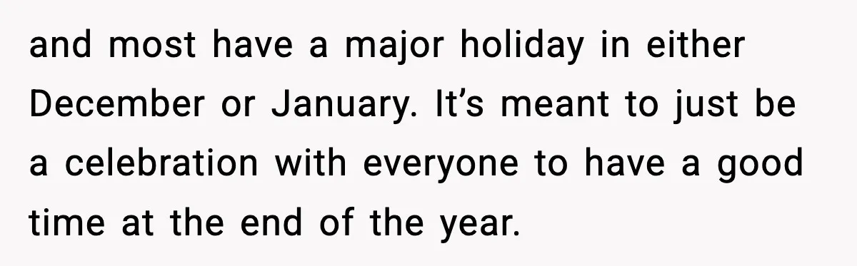 and most have a major holiday in either December or January. It’s meant to just be a celebration with everyone to have a good time at the end of the...