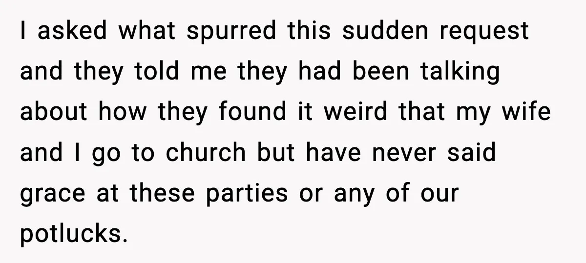 I asked what spurred this sudden request and they told me they had been talking about how they found it weird that my wife and I go to church but...
