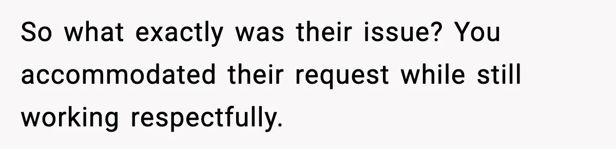 So what exactly was their issue? You accommodated their request while still working respectfully.
