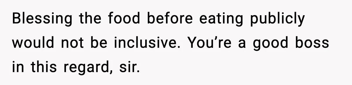 Blessing the food before eating publicly would not be inclusive. You’re a good boss in this regard, sir.