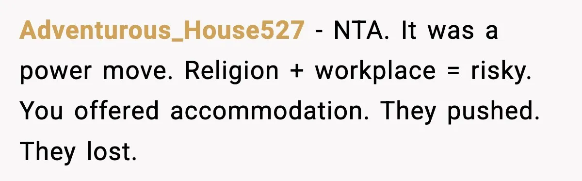Adventurous_House527 - NTA. It was a power move. Religion + workplace = risky. You offered accommodation. They pushed. They lost.