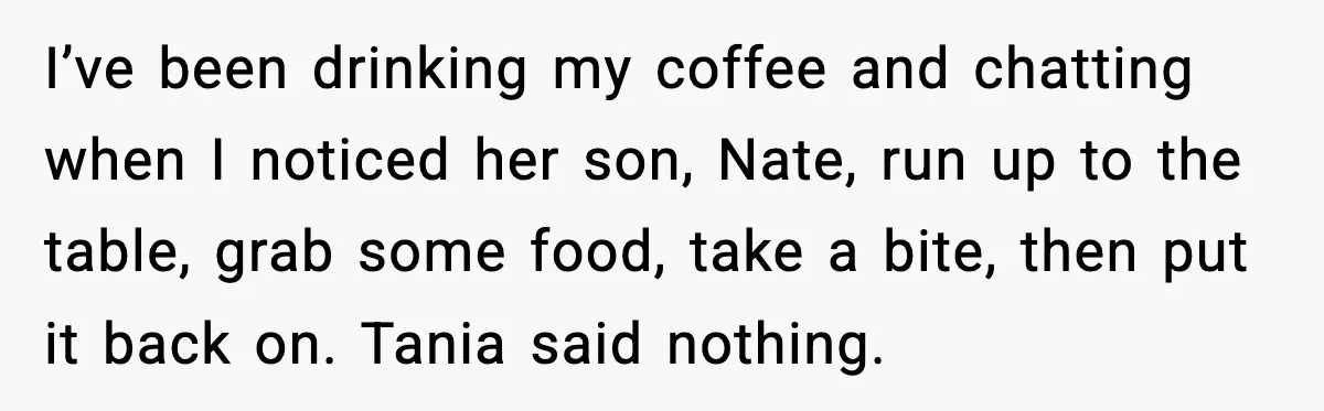 I’ve been drinking my coffee and chatting when I noticed her son, Nate, run up to the table, grab some food, take a bite, then put it back on. Tania...