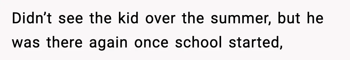 Didn’t see the kid over the summer, but he was there again once school started,