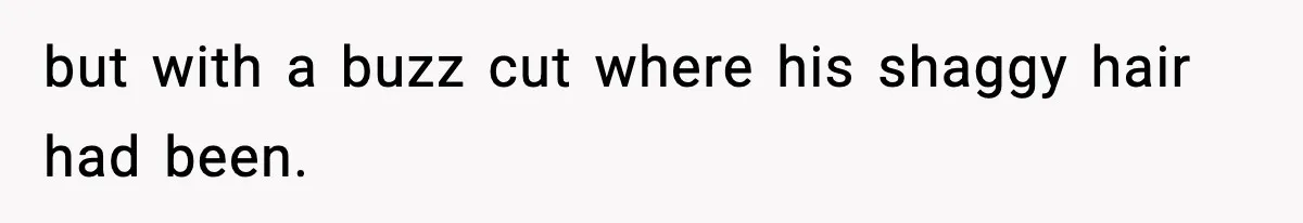 but with a buzz cut where his shaggy hair had been.