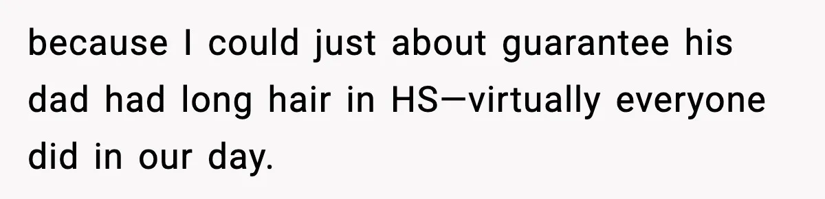 because I could just about guarantee his dad had long hair in HS—virtually everyone did in our day.