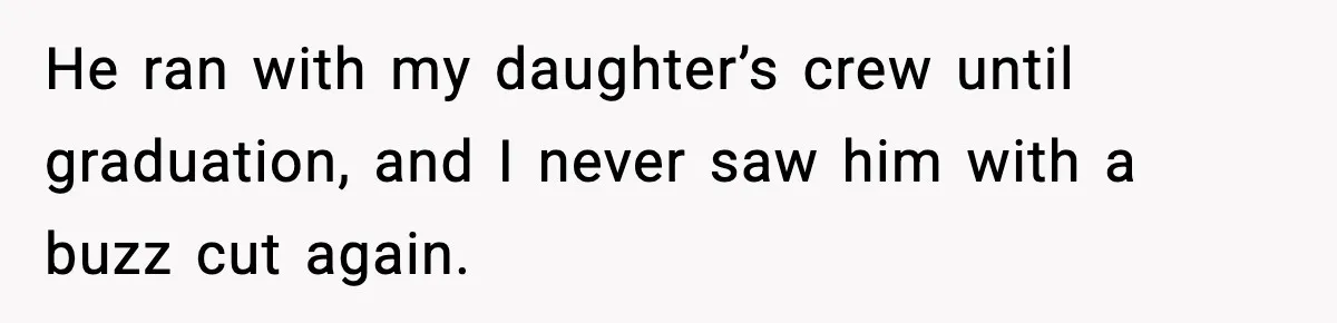 He ran with my daughter’s crew until graduation, and I never saw him with a buzz cut again.