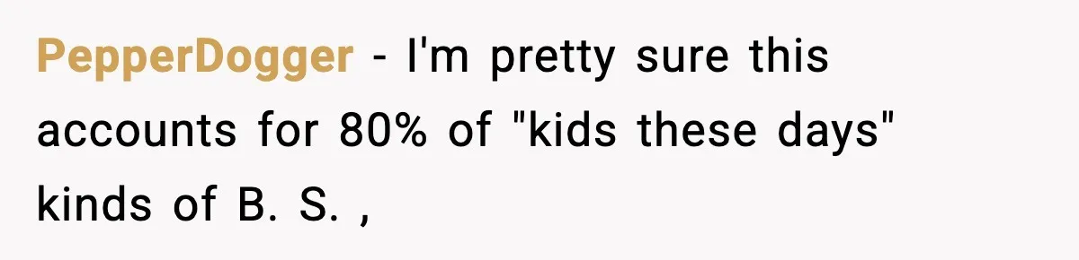 PepperDogger − I'm pretty sure this accounts for 80% of "kids these days" kinds of B. S. ,