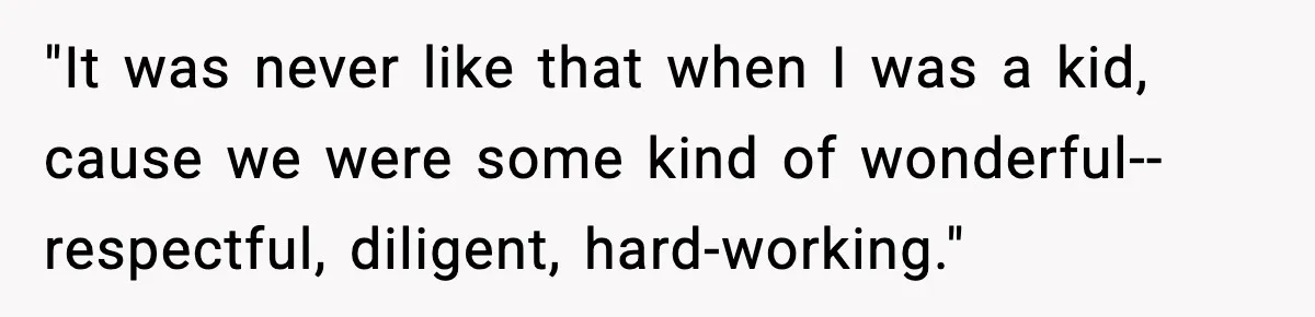 "It was never like that when I was a kid, cause we were some kind of wonderful--respectful, diligent, hard-working."