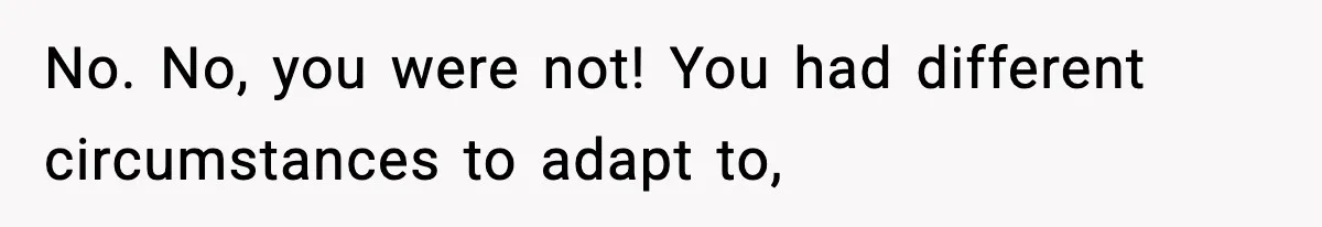 No. No, you were not! You had different circumstances to adapt to,