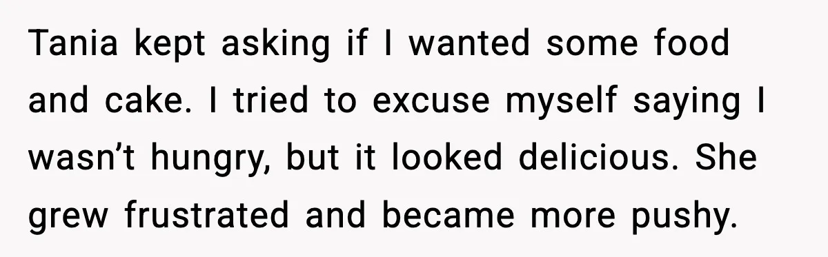Tania kept asking if I wanted some food and cake. I tried to excuse myself saying I wasn’t hungry, but it looked delicious. She grew frustrated and became more pushy.
